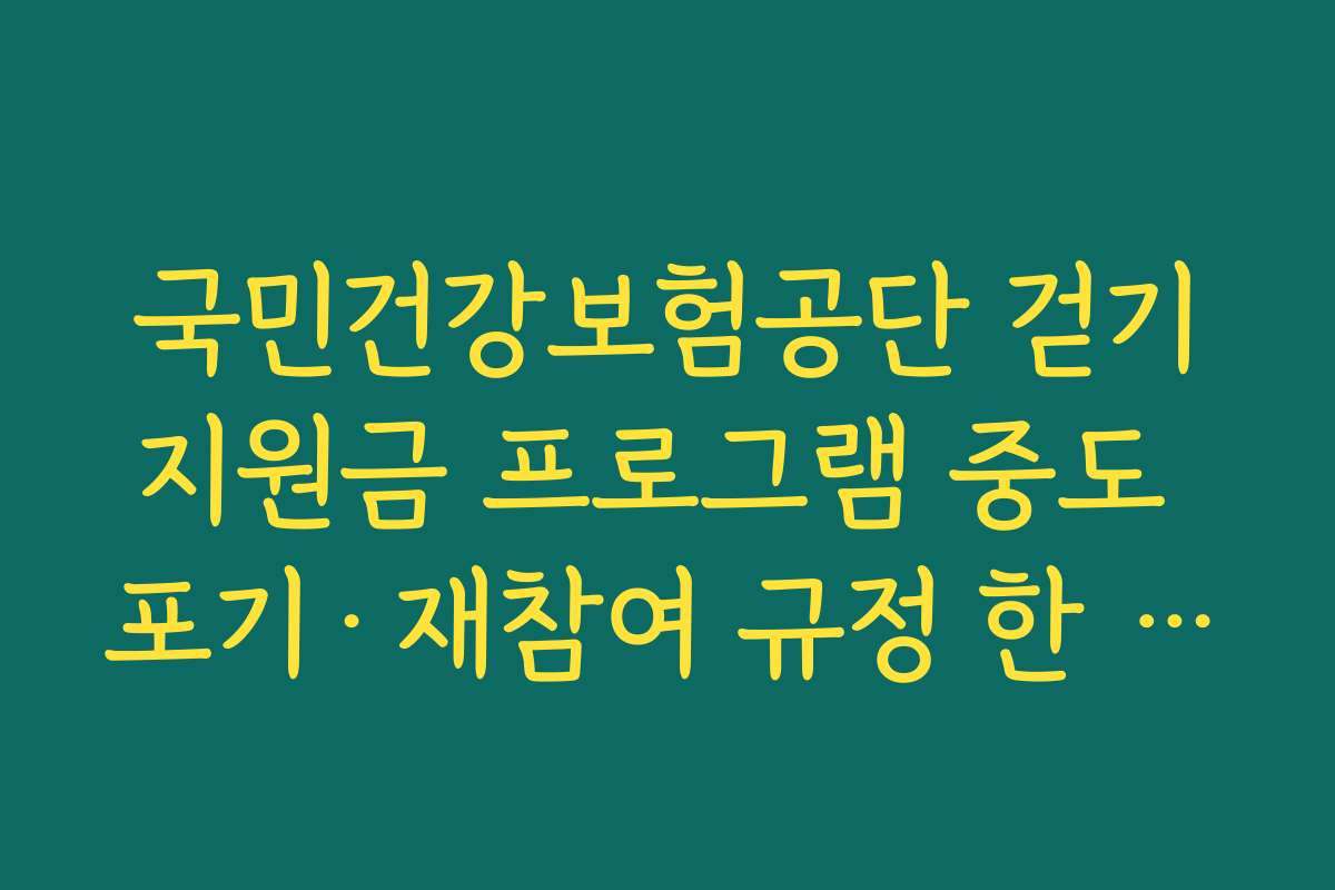 국민건강보험공단 걷기지원금 프로그램 중도 포기·재참여 규정 한 번에 정리