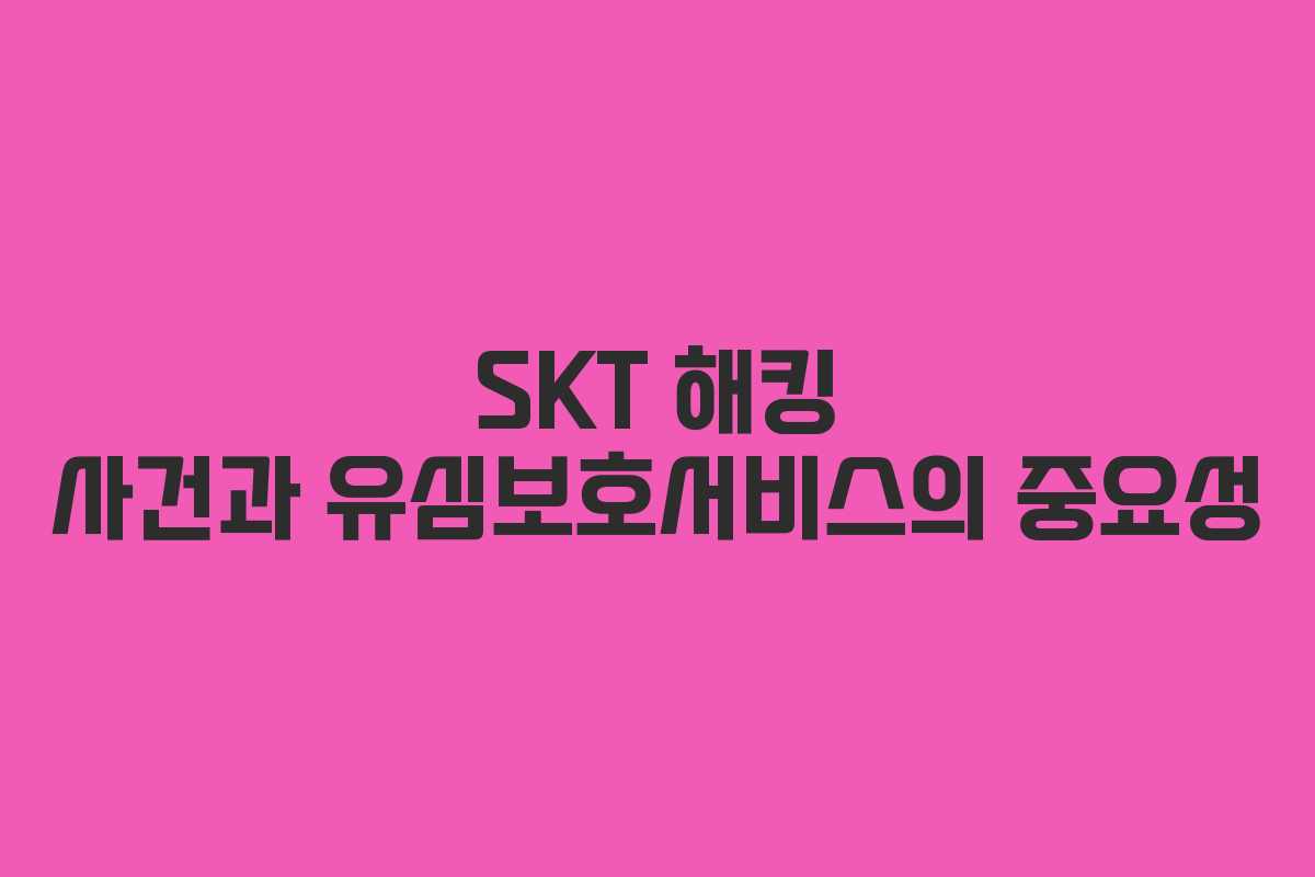 SKT 해킹 사건과 유심보호서비스의 중요성