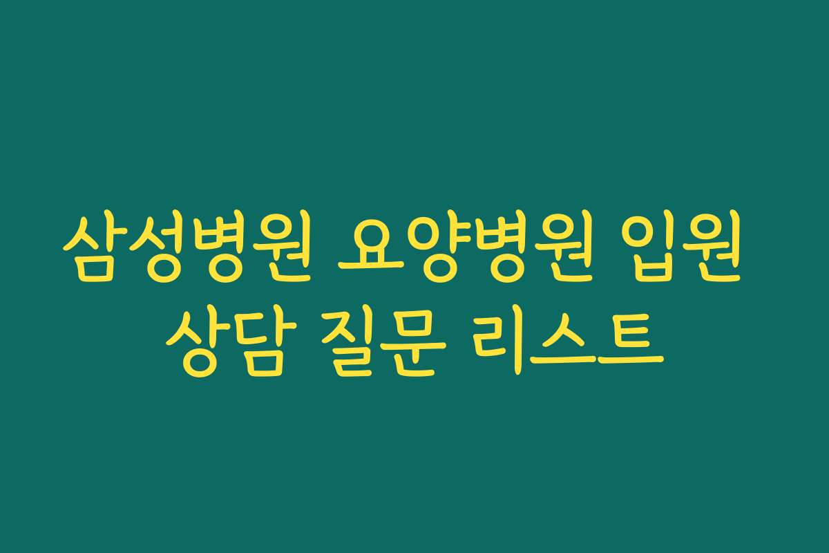 삼성병원 요양병원 입원 상담 질문 리스트