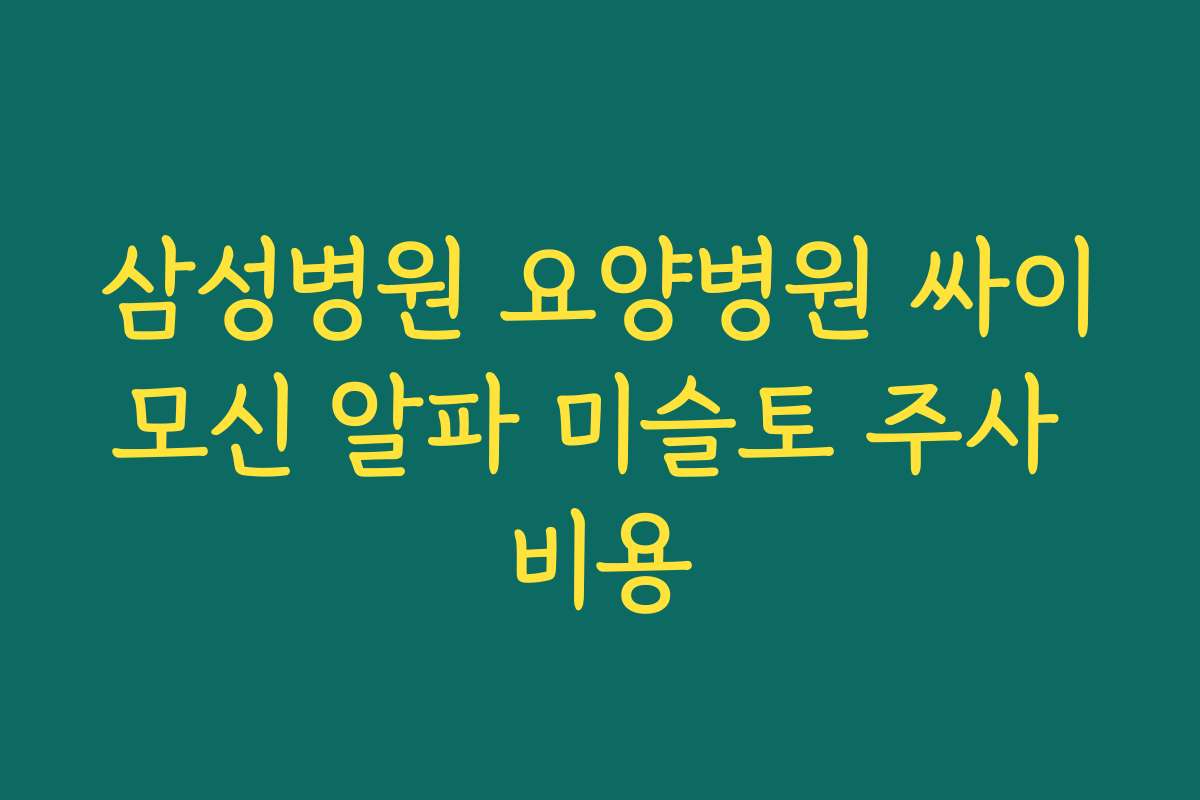삼성병원 요양병원 싸이모신 알파 미슬토 주사 비용
