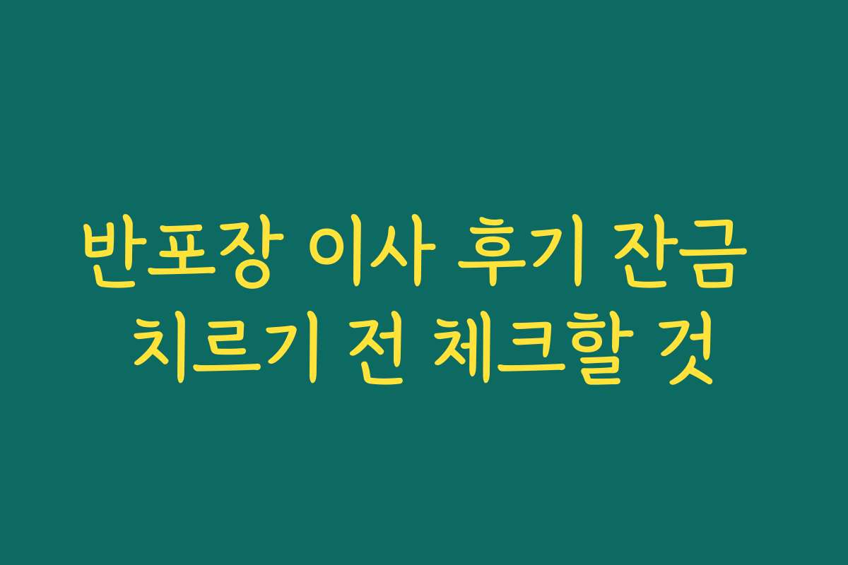 반포장 이사 후기 잔금 치르기 전 체크할 것