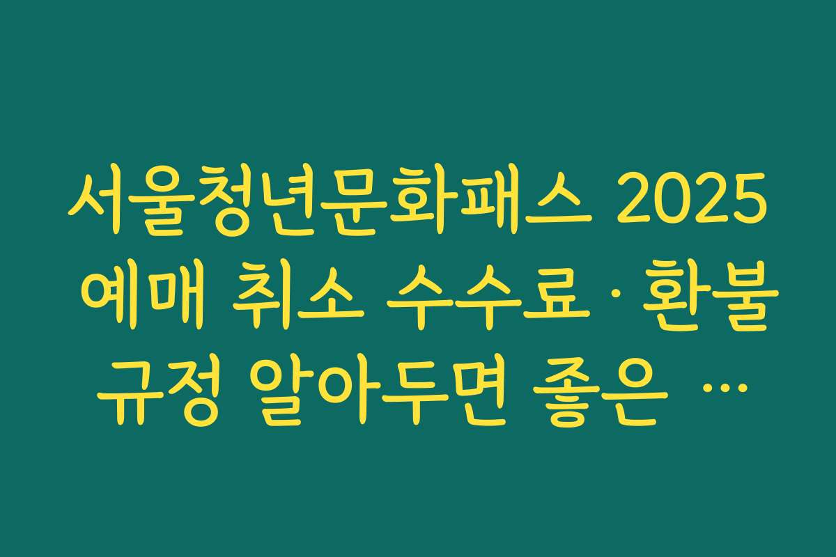 서울청년문화패스 2025 예매 취소 수수료·환불 규정 알아두면 좋은 상황별 예시