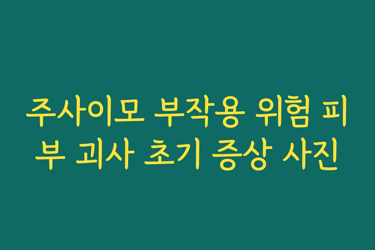 주사이모 부작용 위험 피부 괴사 초기 증상 사진