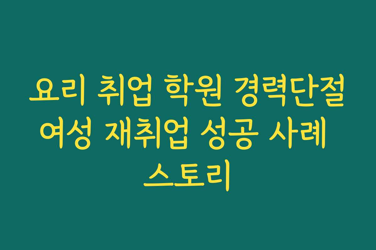 요리 취업 학원 경력단절여성 재취업 성공 사례 스토리