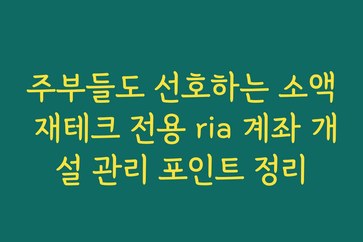 주부들도 선호하는 소액 재테크 전용 ria 계좌 개설 관리 포인트 정리