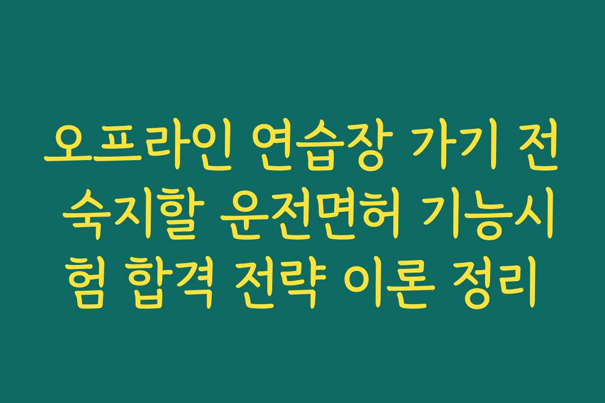 오프라인 연습장 가기 전 숙지할 운전면허 기능시험 합격 전략 이론 정리