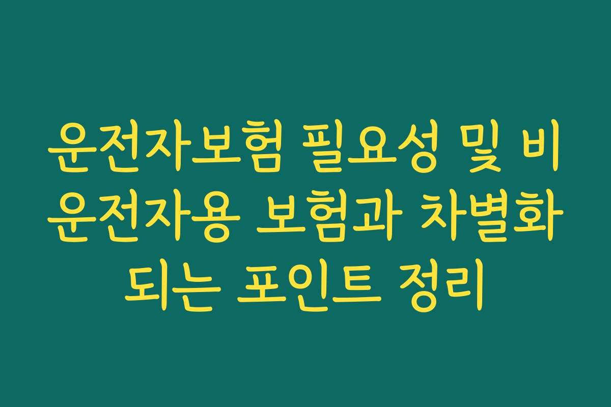 운전자보험 필요성 및 비운전자용 보험과 차별화되는 포인트 정리