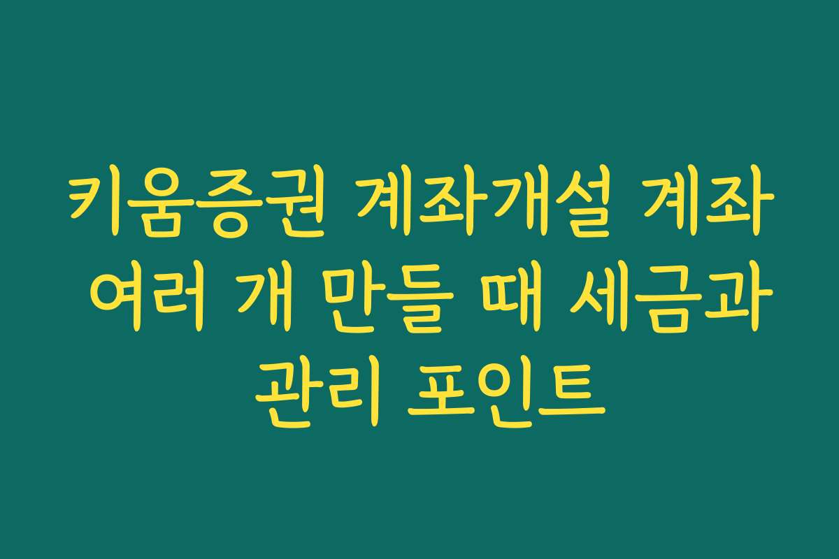 키움증권 계좌개설 계좌 여러 개 만들 때 세금과 관리 포인트