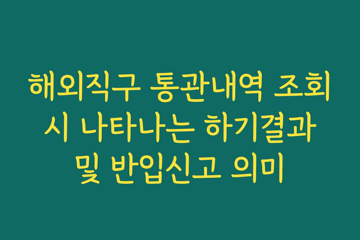 해외직구 통관내역 조회 시 나타나는 하기결과 및 반입신고 의미
