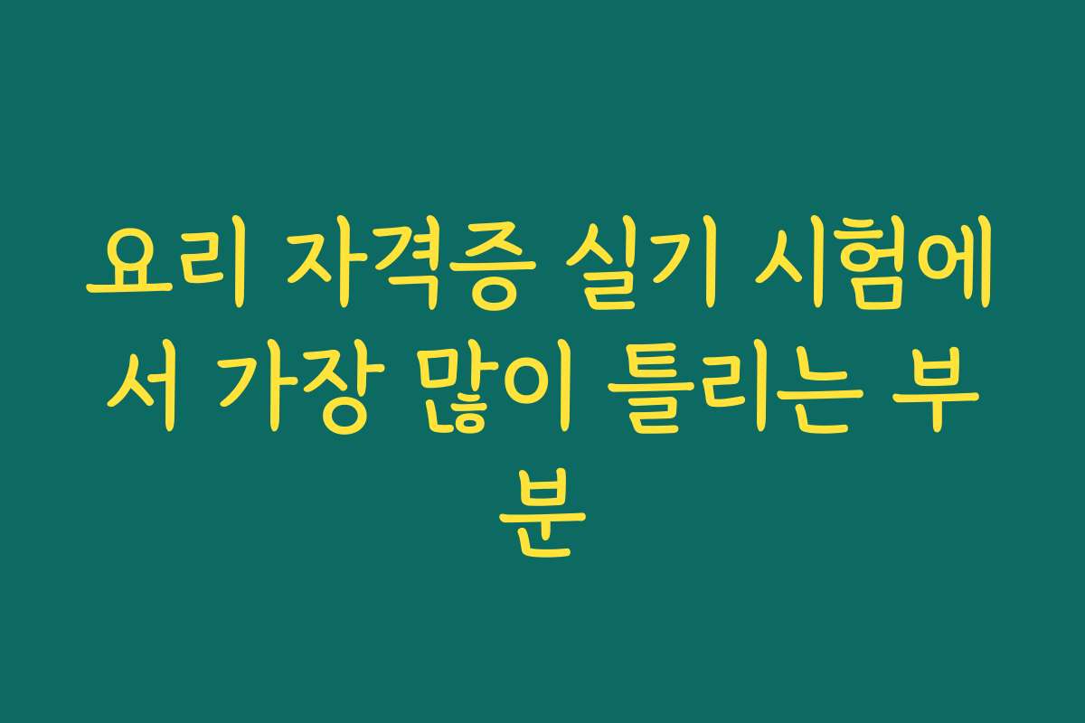 요리 자격증 실기 시험에서 가장 많이 틀리는 부분
