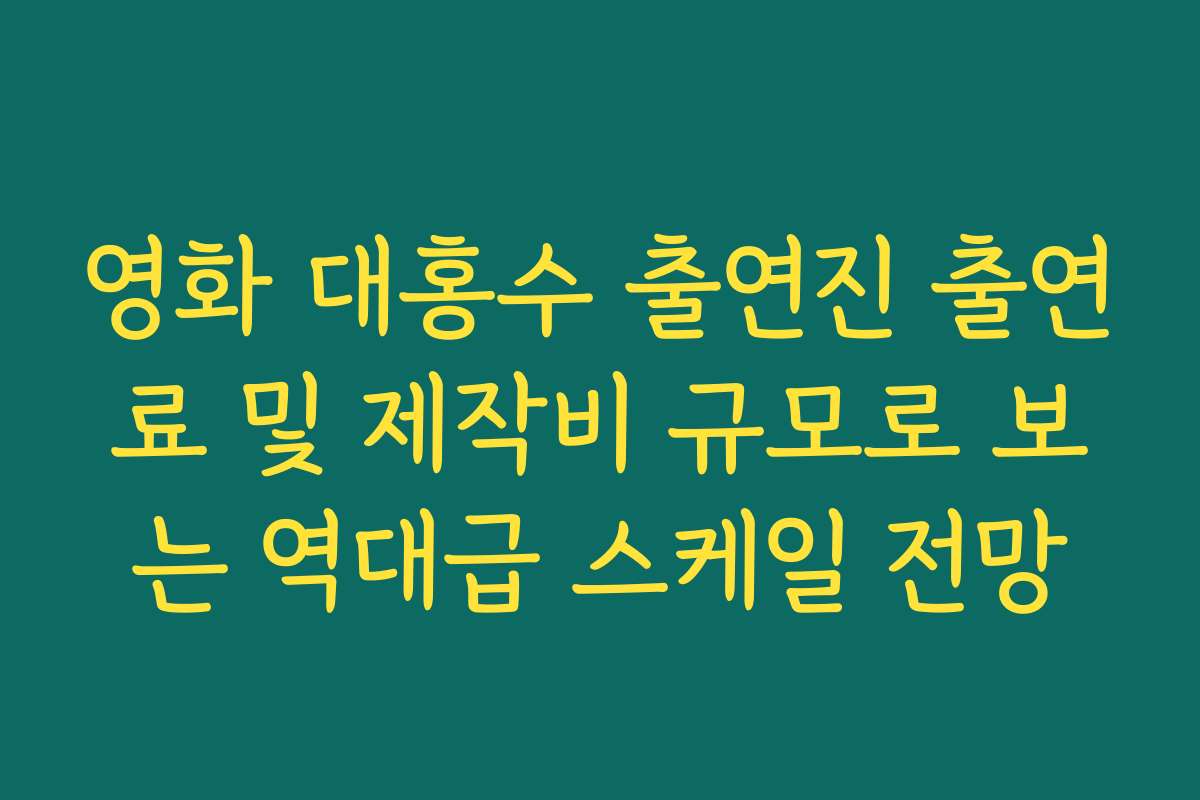 영화 대홍수 출연진 출연료 및 제작비 규모로 보는 역대급 스케일 전망