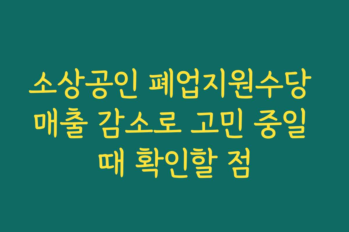 소상공인 폐업지원수당 매출 감소로 고민 중일 때 확인할 점