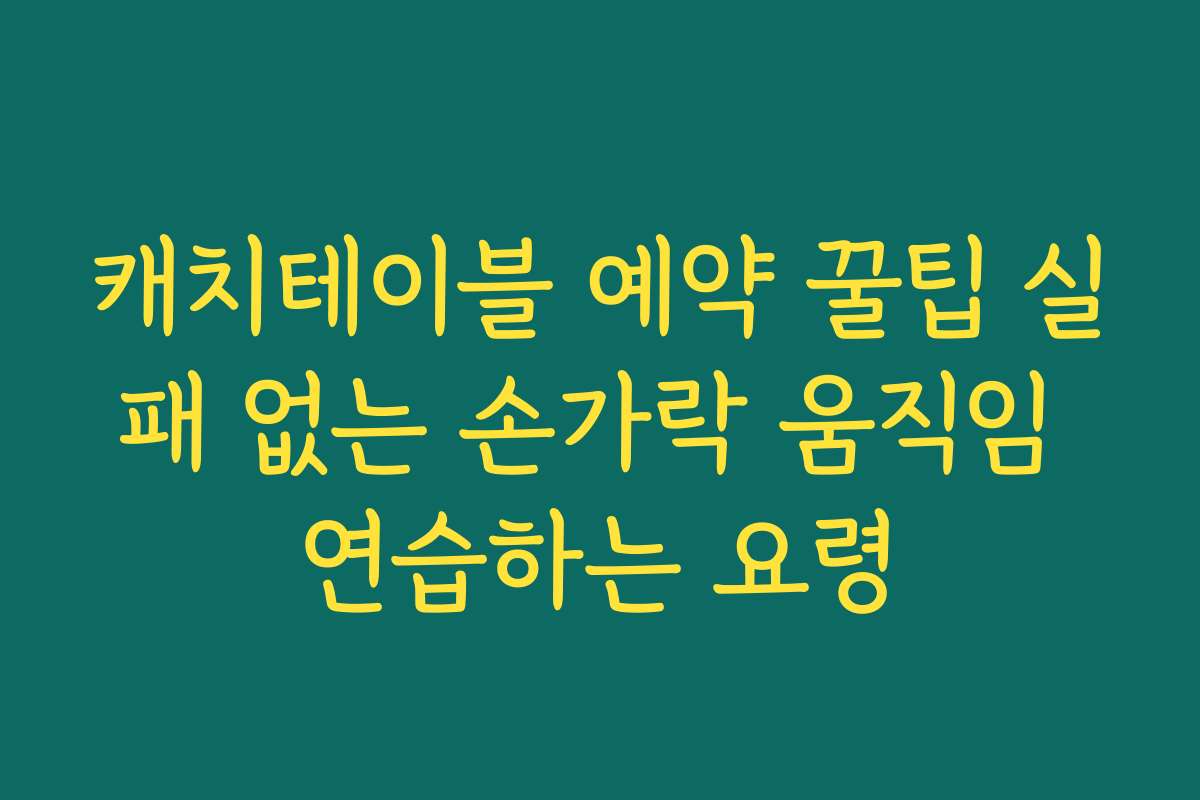 캐치테이블 예약 꿀팁 실패 없는 손가락 움직임 연습하는 요령