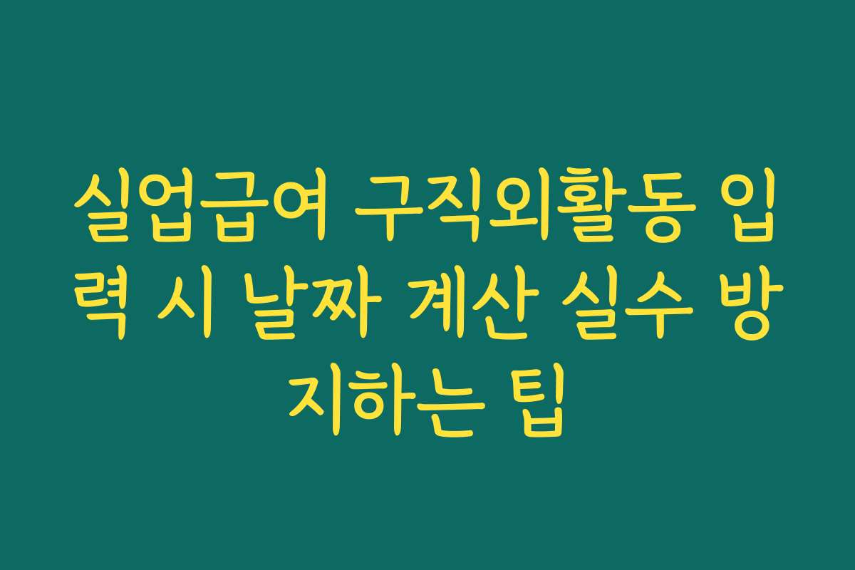 실업급여 구직외활동 입력 시 날짜 계산 실수 방지하는 팁
