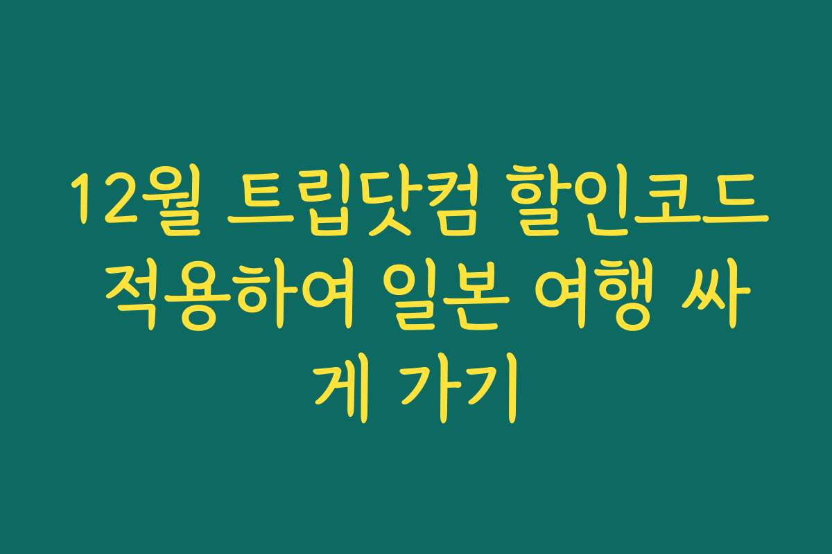 12월 트립닷컴 할인코드 적용하여 일본 여행 싸게 가기