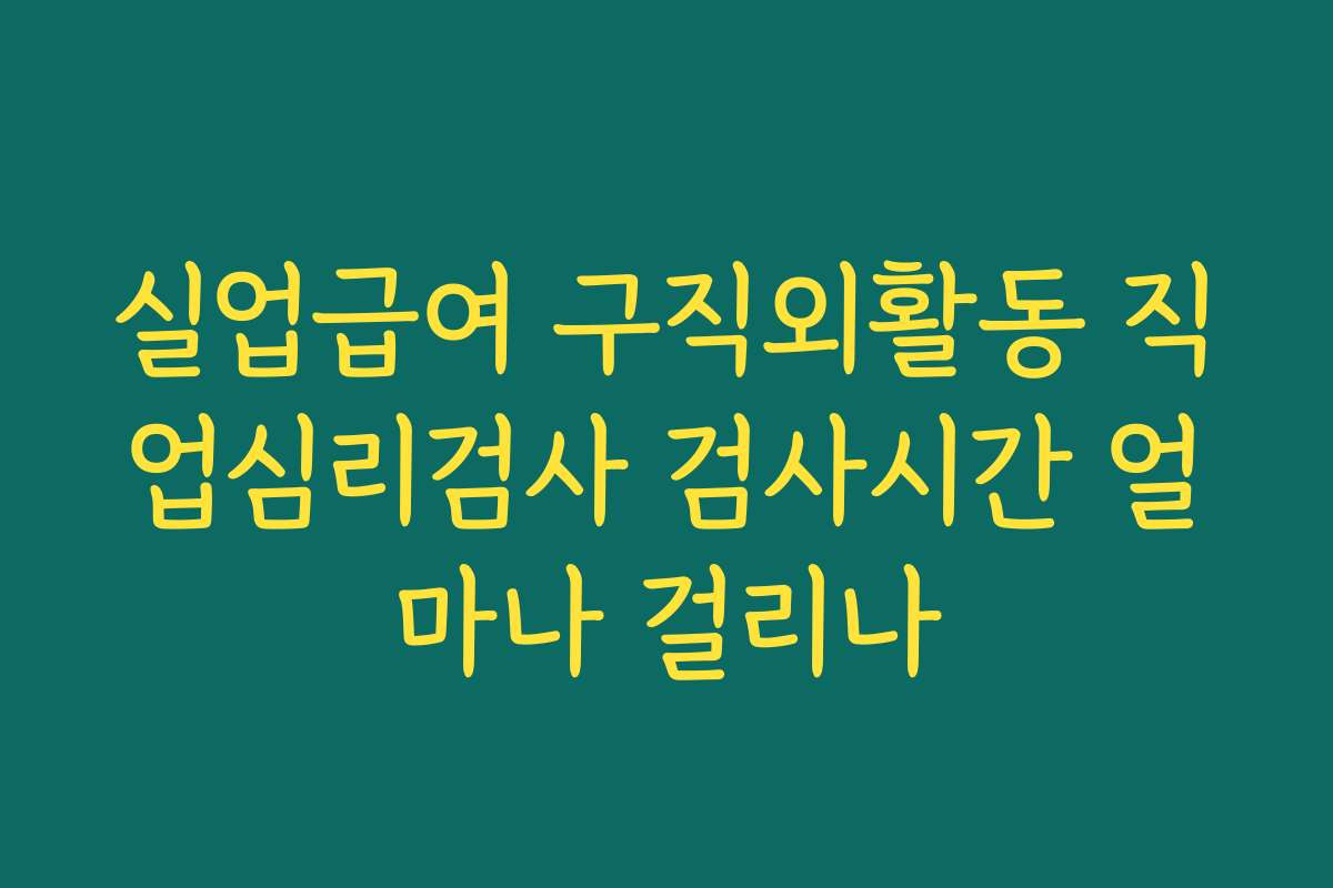 실업급여 구직외활동 직업심리검사 검사시간 얼마나 걸리나