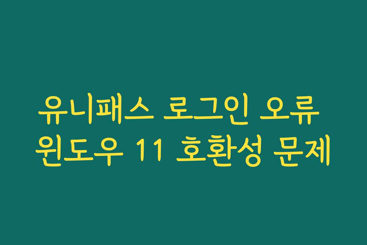 유니패스 로그인 오류 윈도우 11 호환성 문제