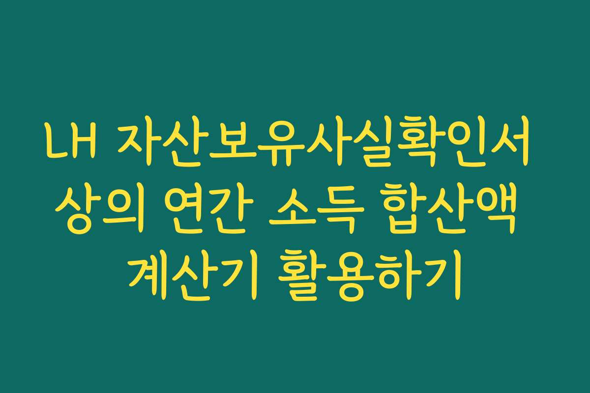 LH 자산보유사실확인서 상의 연간 소득 합산액 계산기 활용하기