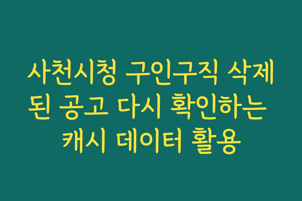 사천시청 구인구직 삭제된 공고 다시 확인하는 캐시 데이터 활용