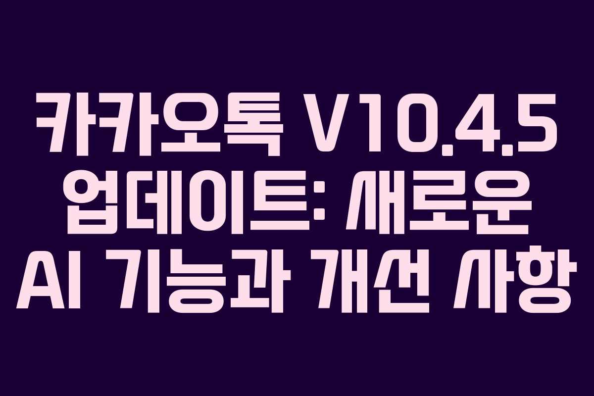 카카오톡 V10.4.5 업데이트: 새로운 AI 기능과 개선 사항
