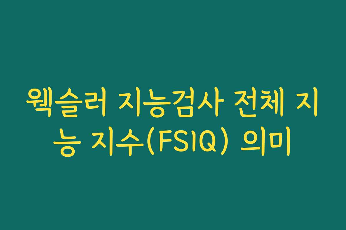 웩슬러 지능검사 전체 지능 지수(FSIQ) 의미