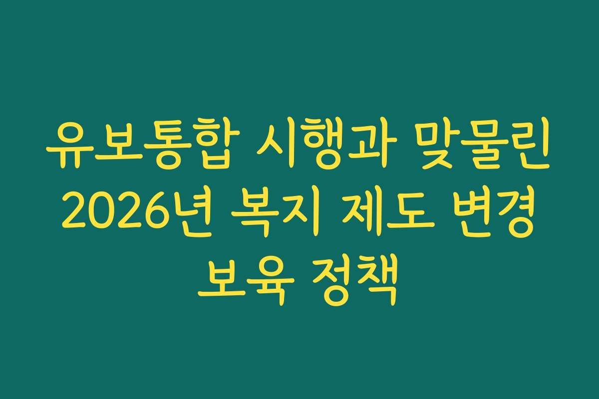 유보통합 시행과 맞물린 2026년 복지 제도 변경 보육 정책