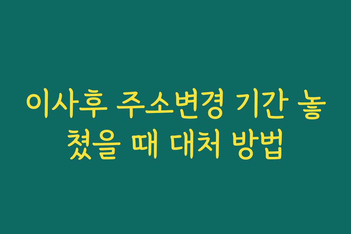 이사후 주소변경 기간 놓쳤을 때 대처 방법