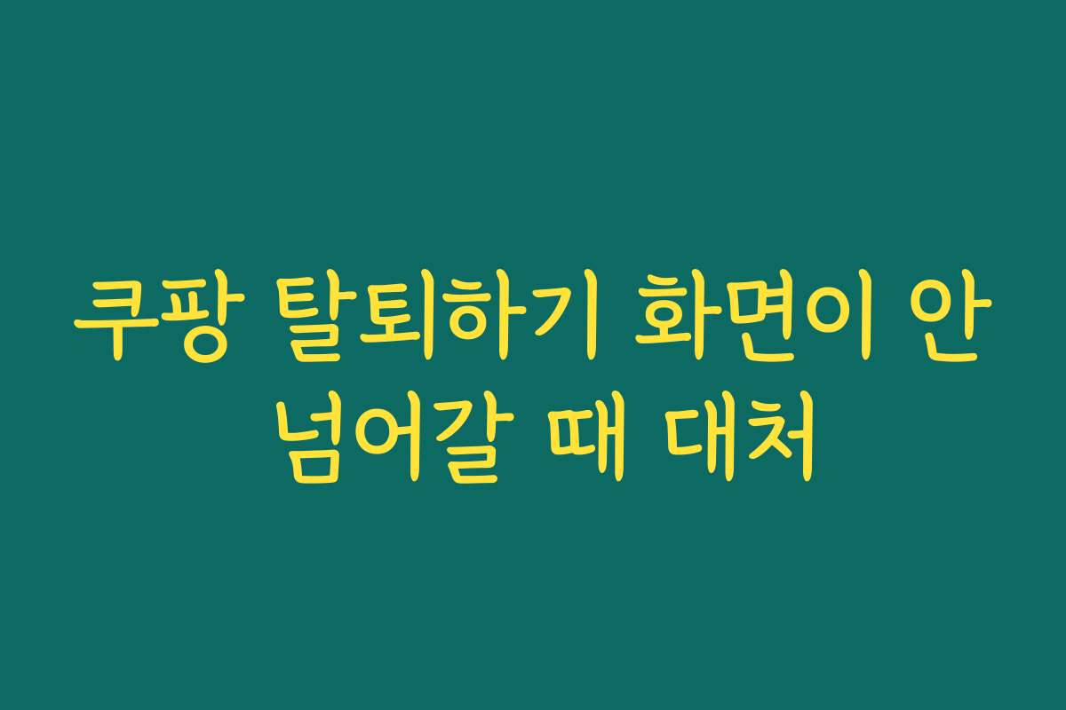 쿠팡 탈퇴하기 화면이 안 넘어갈 때 대처