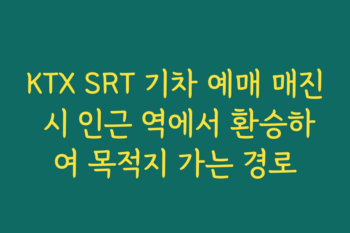 KTX SRT 기차 예매 매진 시 인근 역에서 환승하여 목적지 가는 경로
