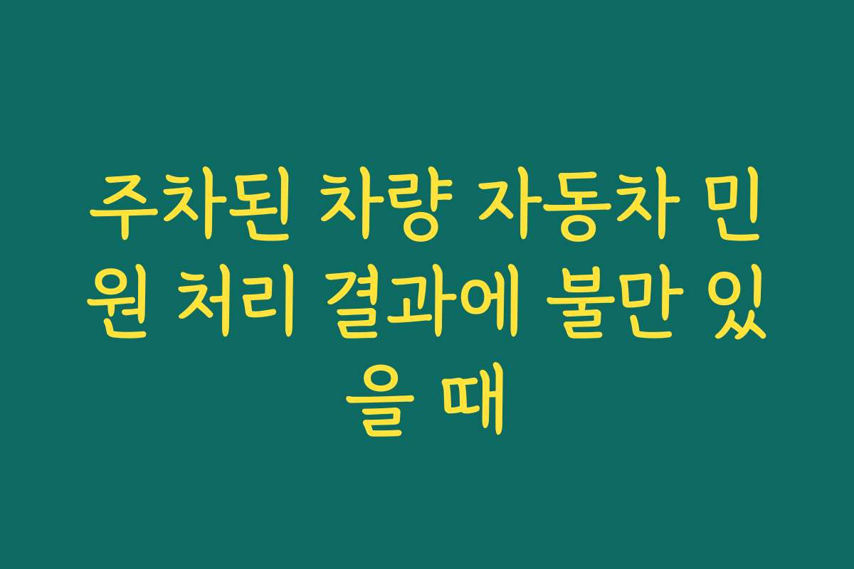 주차된 차량 자동차 민원 처리 결과에 불만 있을 때
