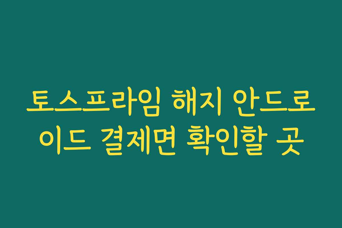 토스프라임 해지 안드로이드 결제면 확인할 곳
