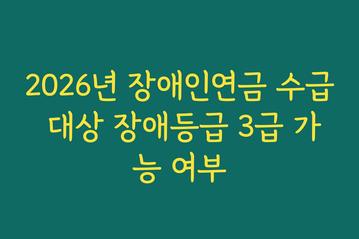 2026년 장애인연금 수급 대상 장애등급 3급 가능 여부