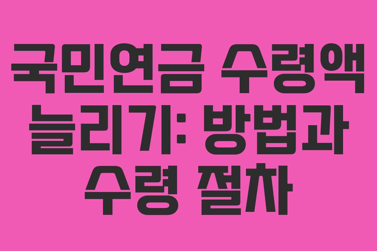국민연금 수령액 늘리기: 방법과 수령 절차