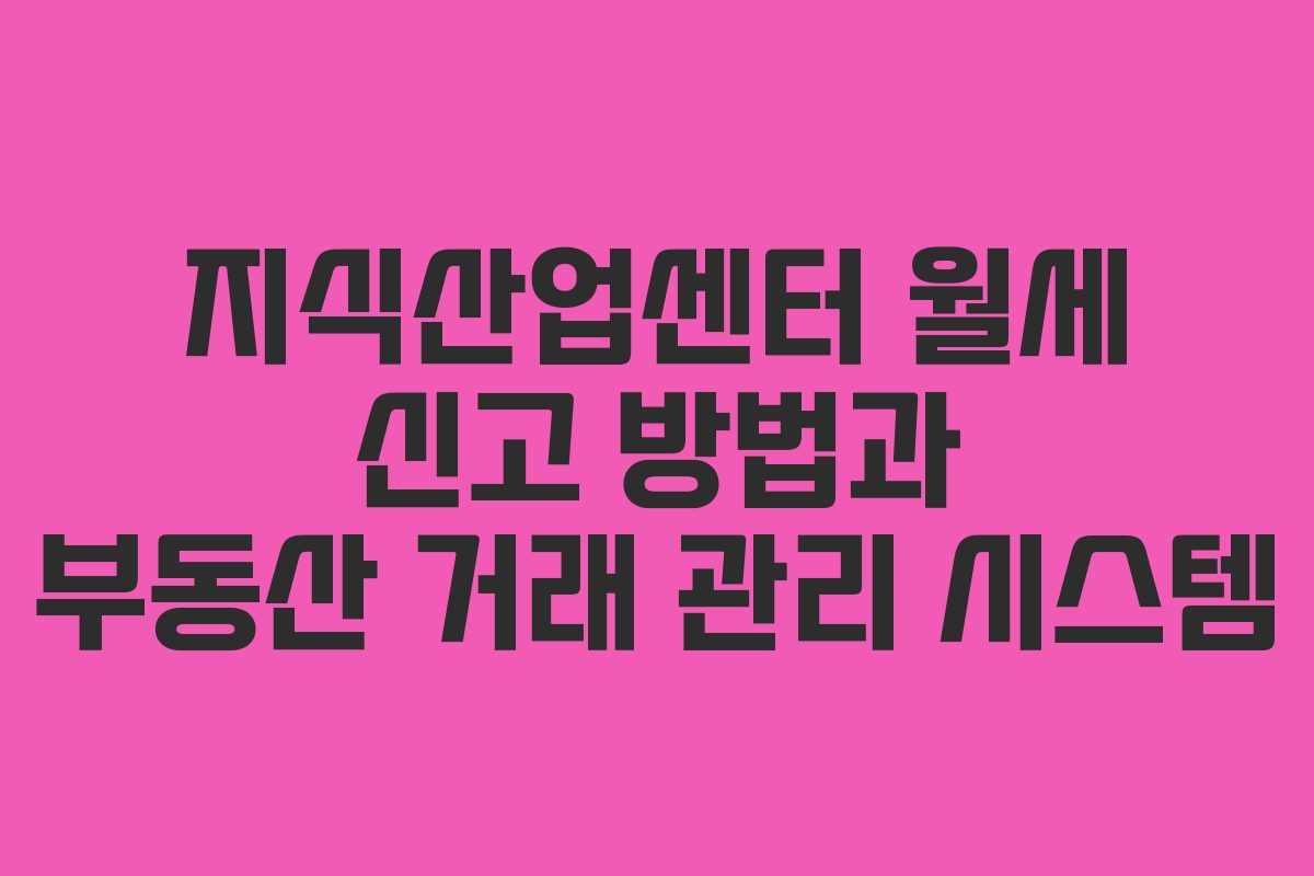 지식산업센터 월세 신고 방법과 부동산 거래 관리 시스템