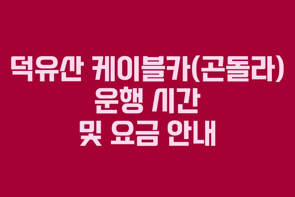 덕유산 케이블카(곤돌라) 운행 시간 및 요금 안내