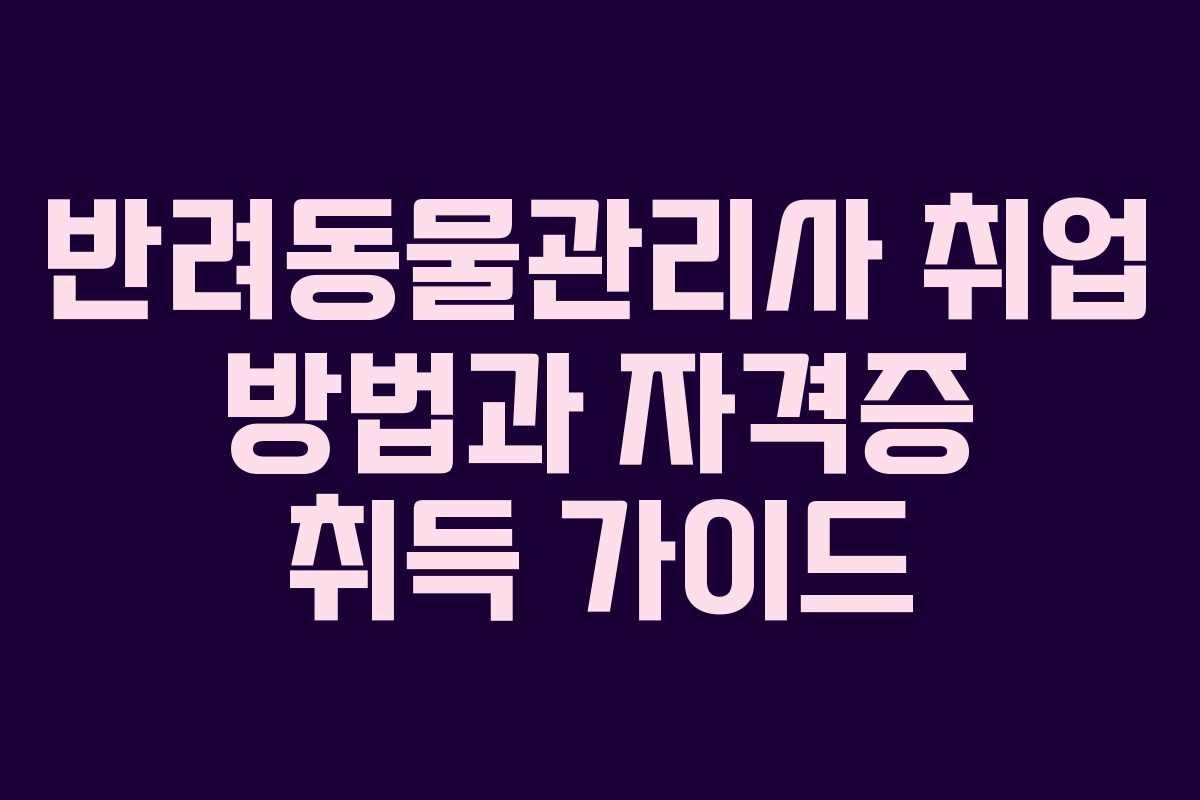 반려동물관리사 취업 방법과 자격증 취득 가이드