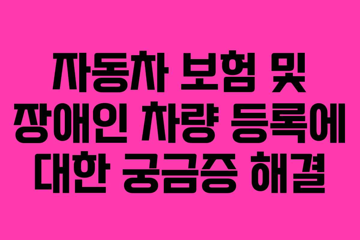 자동차 보험 및 장애인 차량 등록에 대한 궁금증 해결