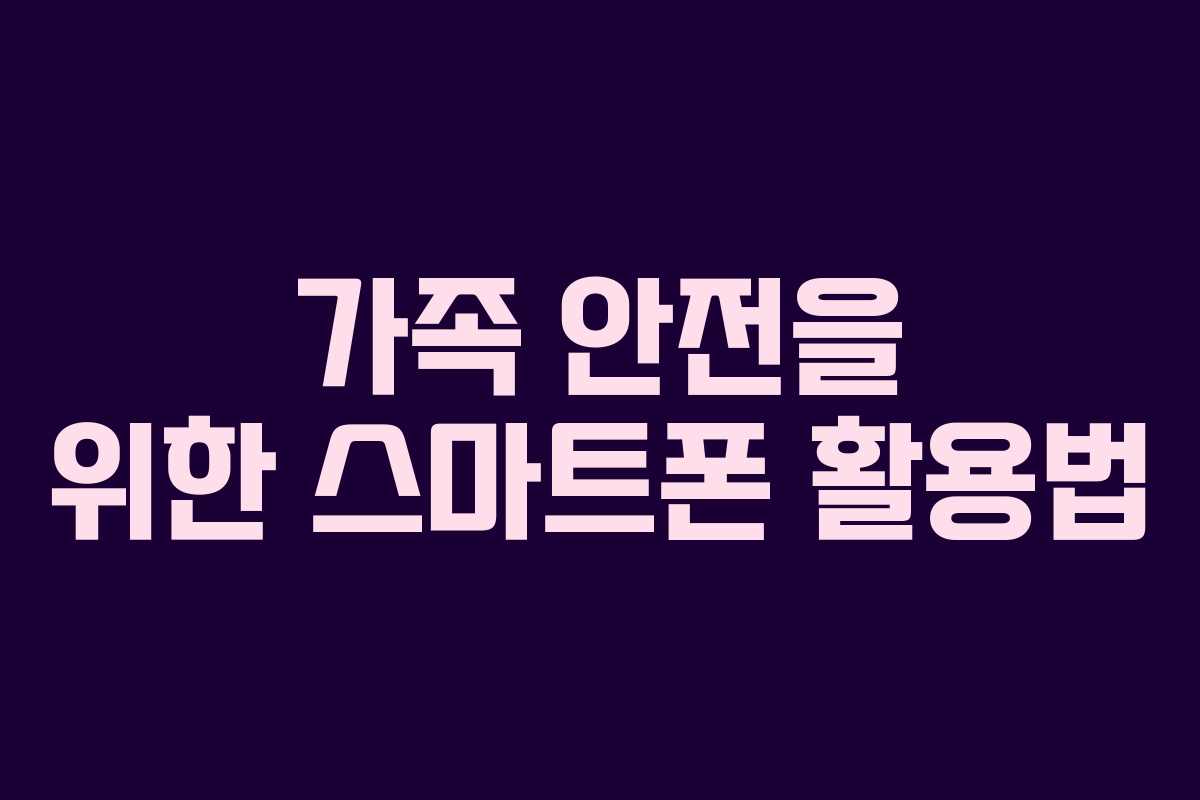 가족 안전을 위한 스마트폰 활용법