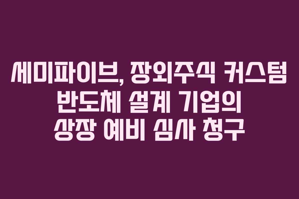 세미파이브, 장외주식 커스텀 반도체 설계 기업의 상장 예비 심사 청구