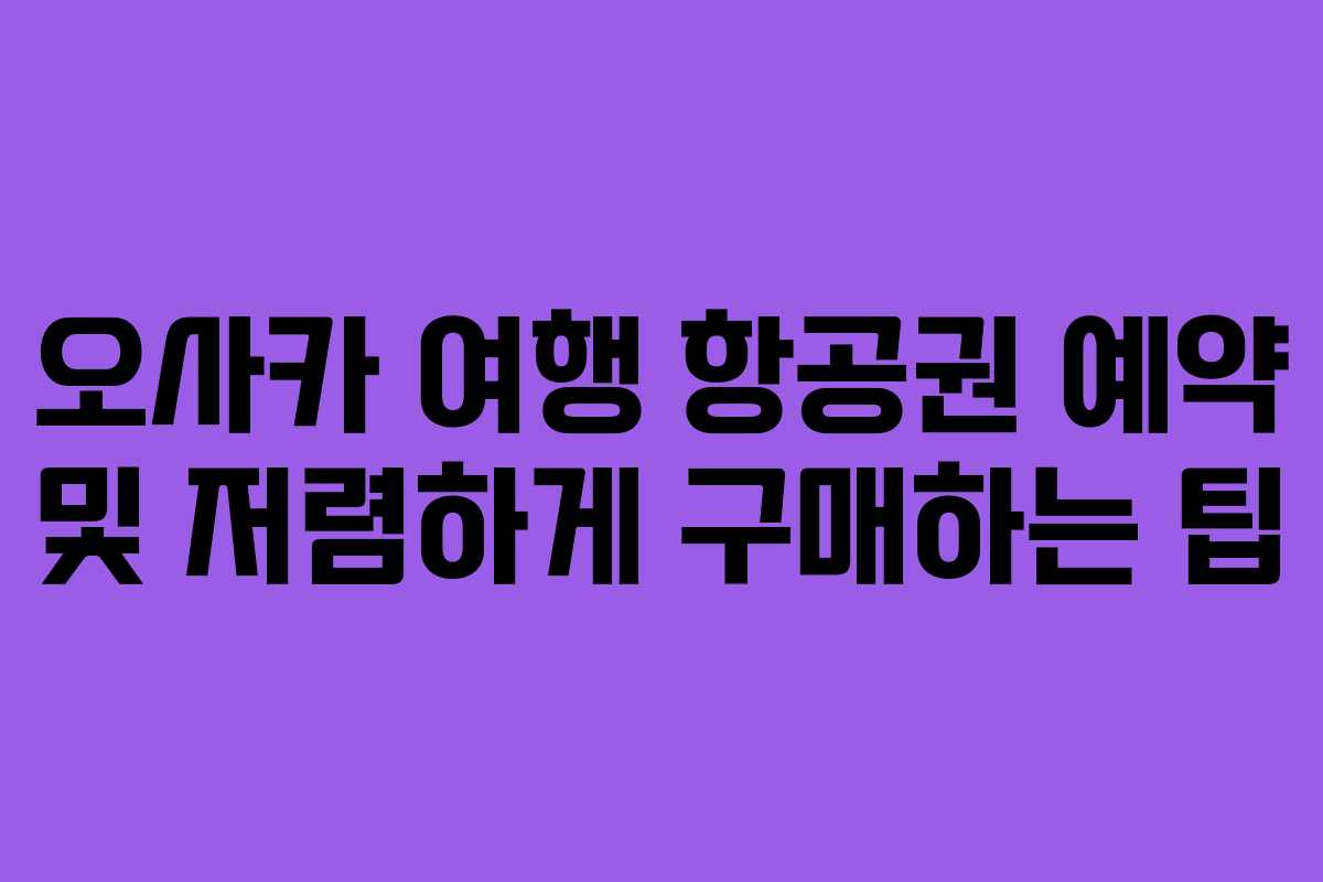 오사카 여행 항공권 예약 및 저렴하게 구매하는 팁