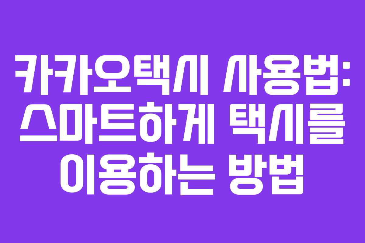 카카오택시 사용법: 스마트하게 택시를 이용하는 방법