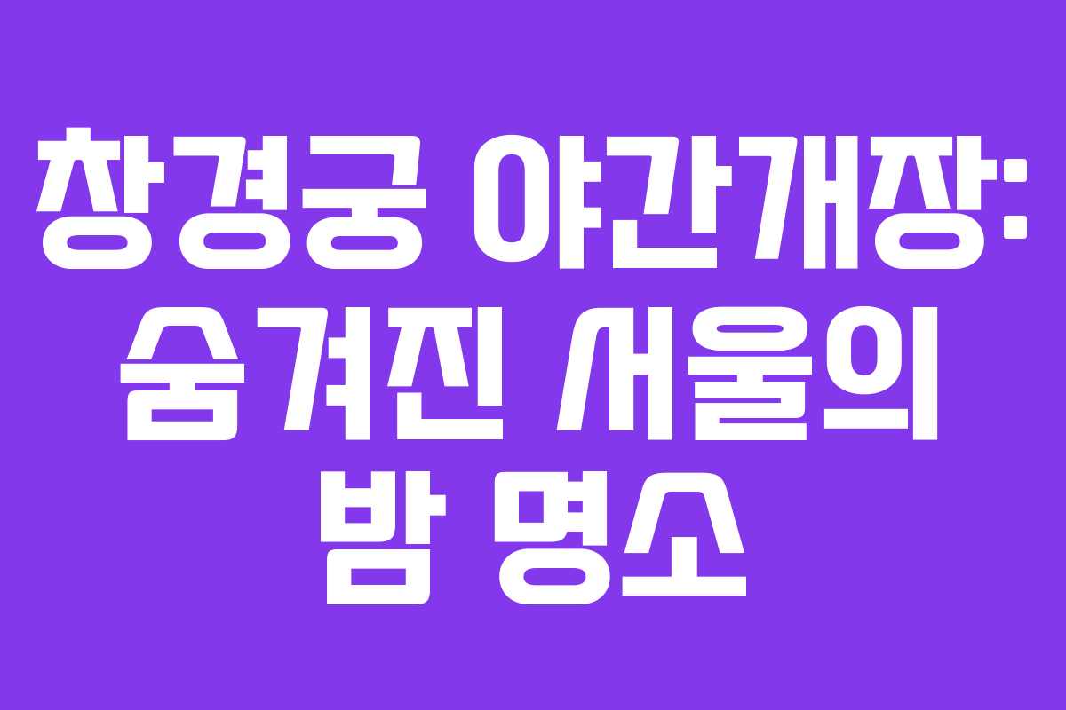창경궁 야간개장: 숨겨진 서울의 밤 명소