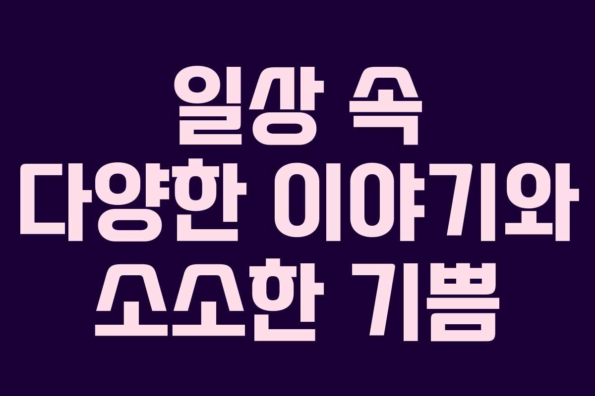 일상 속 다양한 이야기와 소소한 기쁨