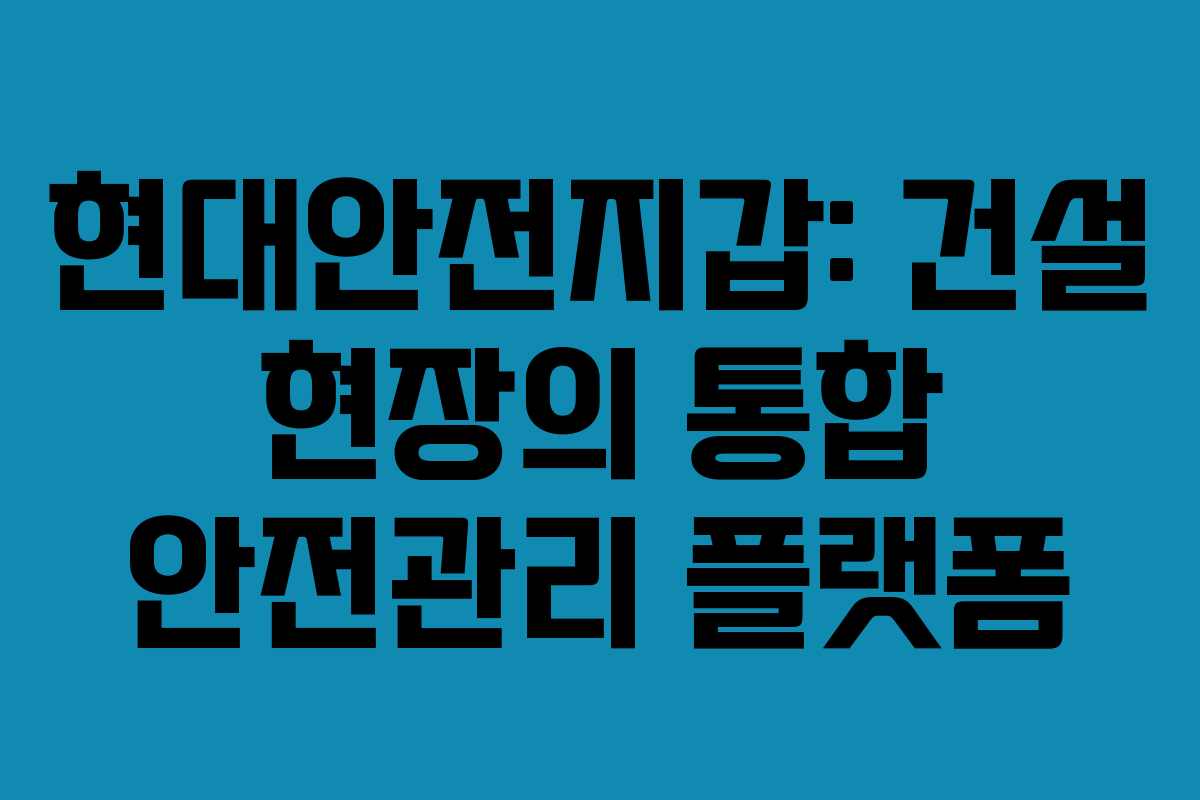 현대안전지갑: 건설 현장의 통합 안전관리 플랫폼