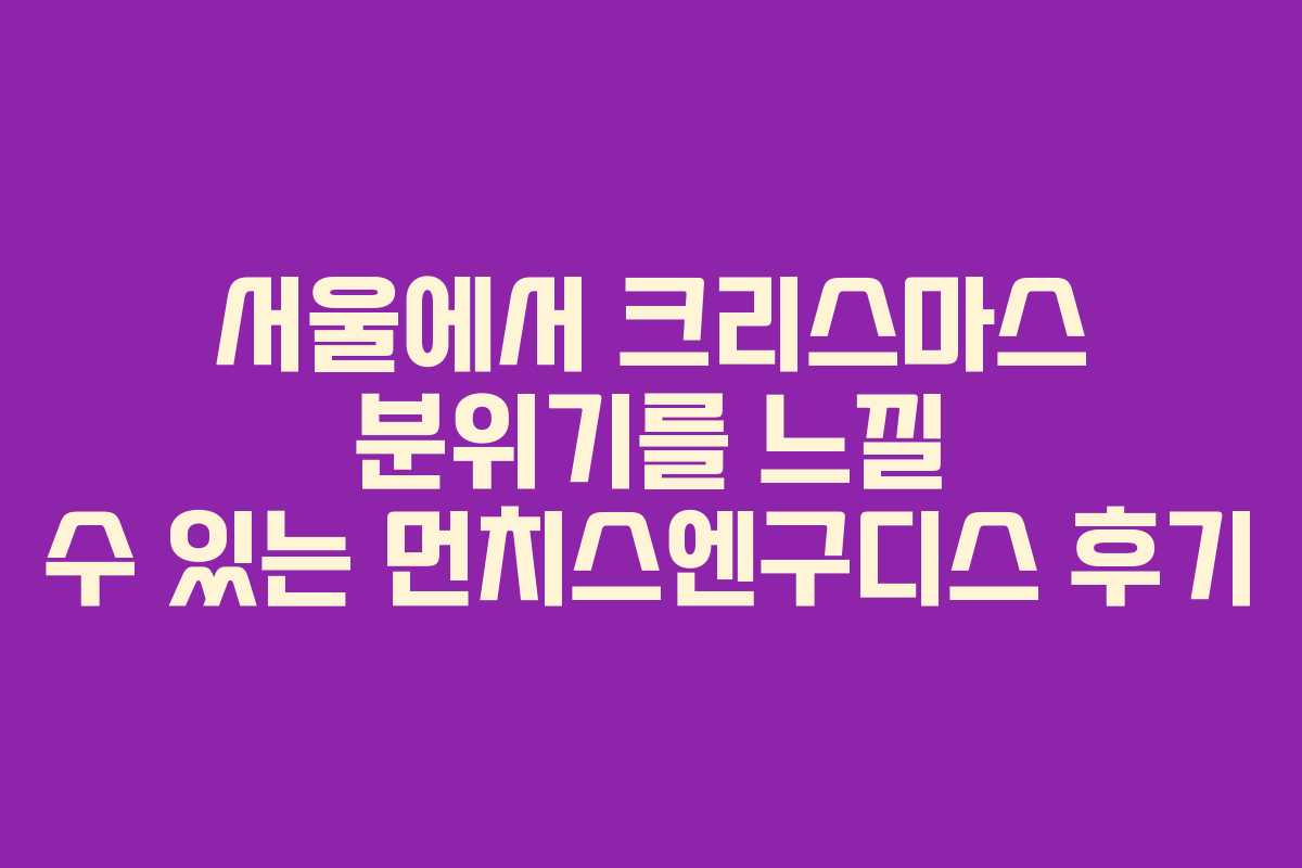 서울에서 크리스마스 분위기를 느낄 수 있는 먼치스엔구디스 후기