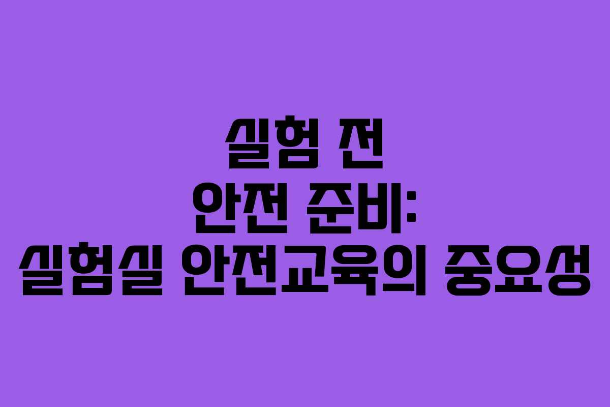 실험 전 안전 준비: 실험실 안전교육의 중요성