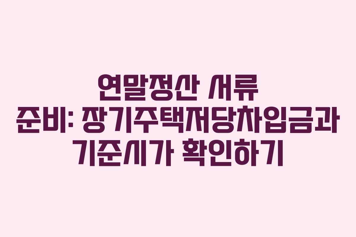 연말정산 서류 준비: 장기주택저당차입금과 기준시가 확인하기