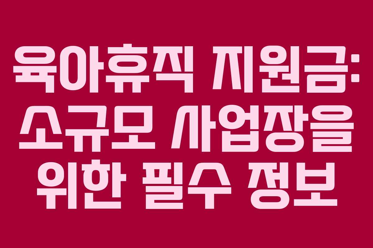 육아휴직 지원금: 소규모 사업장을 위한 필수 정보