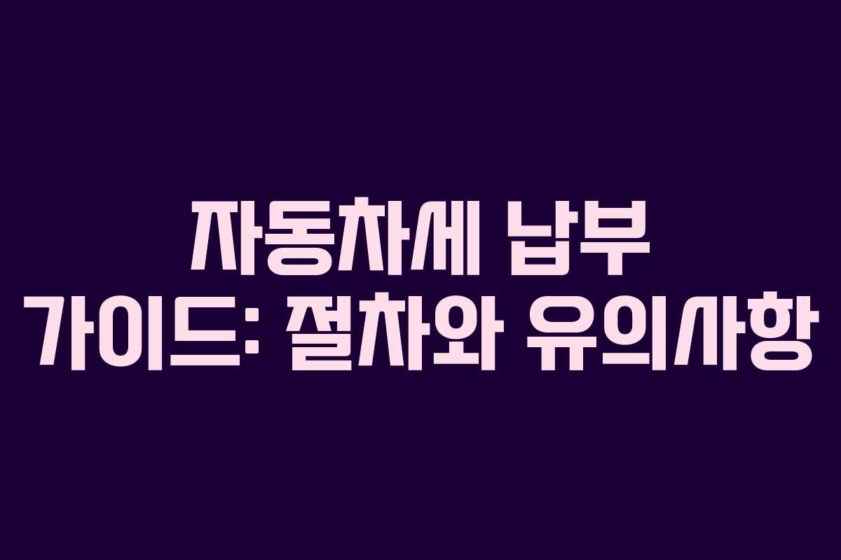 자동차세 납부 가이드: 절차와 유의사항