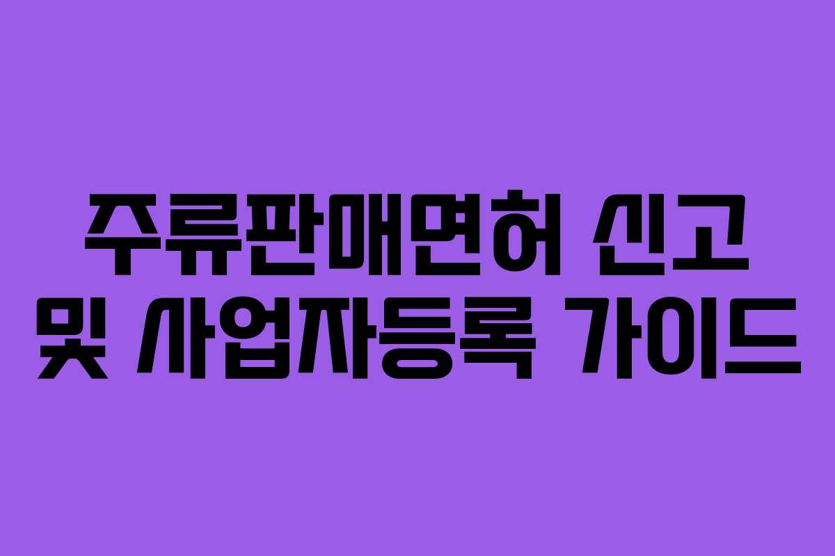 주류판매면허 신고 및 사업자등록 가이드